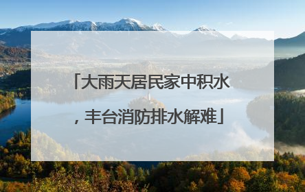 大雨天居民家中积水，丰台消防排水解难