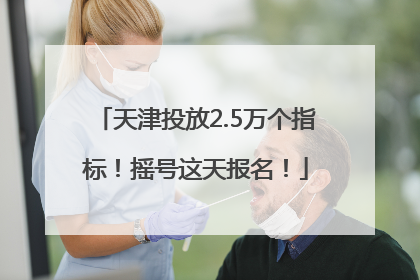 天津投放2.5万个指标！摇号这天报名！