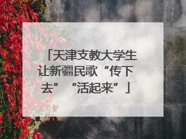 天津支教大学生让新疆民歌“传下去”“活起来”