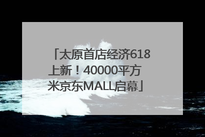 太原首店经济618上新！40000平方米京东MALL启幕