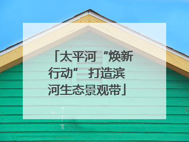 太平河“焕新行动” 打造滨河生态景观带