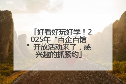 好看好玩好学！2025年“百企百馆”开放活动来了，感兴趣的抓紧约