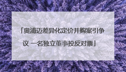 奥浦迈差异化定价并购案引争议 一名独立董事投反对票