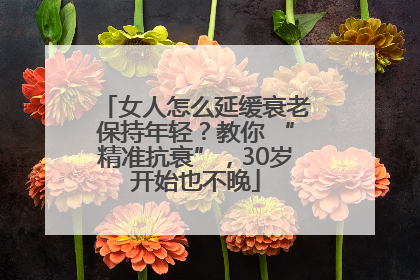 女人怎么延缓衰老保持年轻？教你 “精准抗衰”，30岁开始也不晚