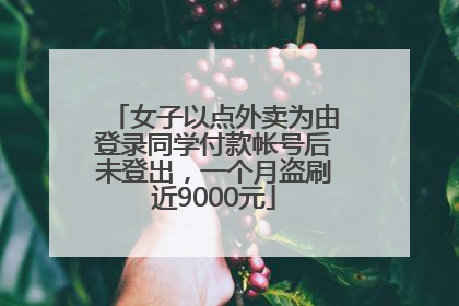 女子以点外卖为由登录同学付款帐号后未登出，一个月盗刷近9000元
