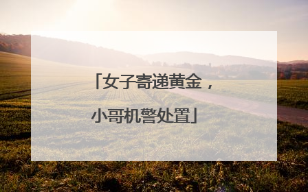 女子寄递黄金，小哥机警处置