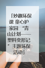 妙趣环保课 童心护家园 “青山计划——塑料变形记”主题环保活动