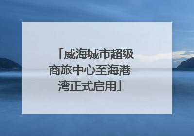 威海城市超级商旅中心至海港湾正式启用