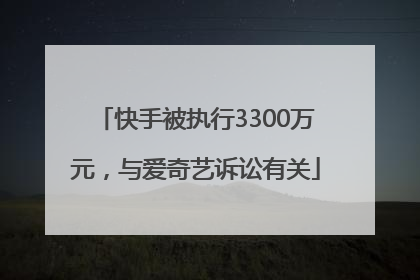 快手被执行3300万元，与爱奇艺诉讼有关
