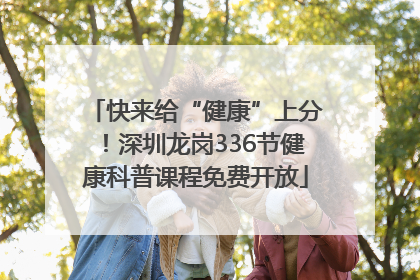 快来给“健康”上分！深圳龙岗336节健康科普课程免费开放