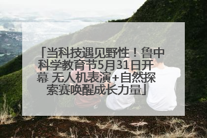 当科技遇见野性！鲁中科学教育节5月31日开幕 无人机表演+自然探索赛唤醒成长力量