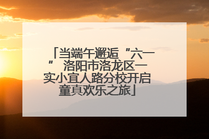 当端午邂逅“六一” 洛阳市洛龙区一实小宜人路分校开启童真欢乐之旅