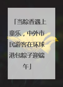 当粽香遇上童乐，中外市民游客在环球港包粽子迎端午