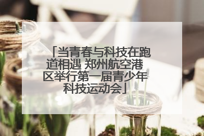 当青春与科技在跑道相遇 郑州航空港区举行第一届青少年科技运动会