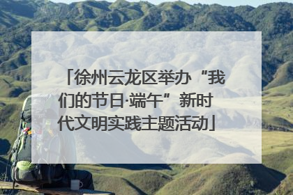 徐州云龙区举办“我们的节日·端午”新时代文明实践主题活动