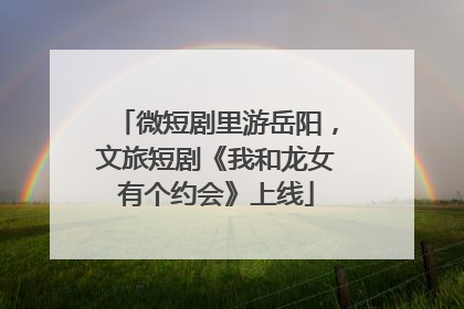 微短剧里游岳阳，文旅短剧《我和龙女有个约会》上线