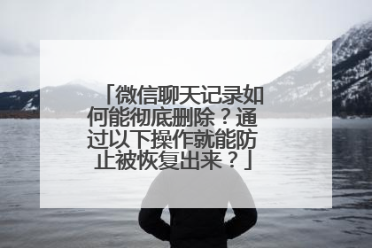 微信聊天记录如何能彻底删除？通过以下操作就能防止被恢复出来？