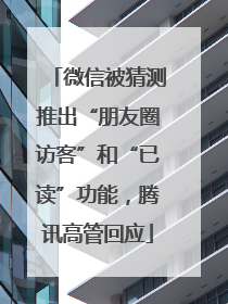 微信被猜测推出“朋友圈访客”和“已读”功能，腾讯高管回应