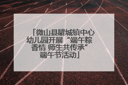 微山县驩城镇中心幼儿园开展“端午粽香情 师生共传承”端午节活动