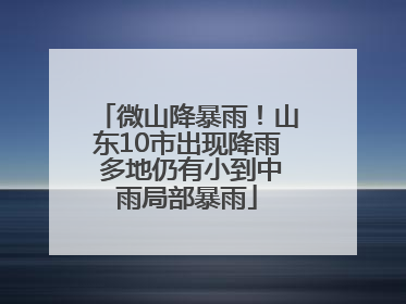 微山降暴雨！山东10市出现降雨 多地仍有小到中雨局部暴雨