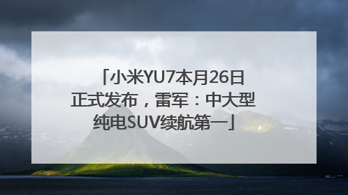 小米YU7本月26日正式发布，雷军：中大型纯电SUV续航第一
