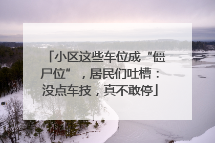 小区这些车位成“僵尸位”，居民们吐槽：没点车技，真不敢停