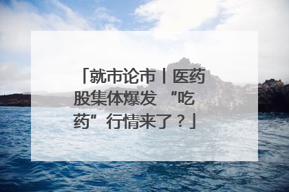 就市论市丨医药股集体爆发 “吃药”行情来了？