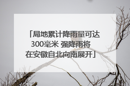局地累计降雨量可达300毫米 强降雨将在安徽自北向南展开