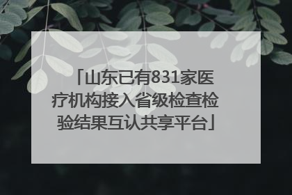 山东已有831家医疗机构接入省级检查检验结果互认共享平台