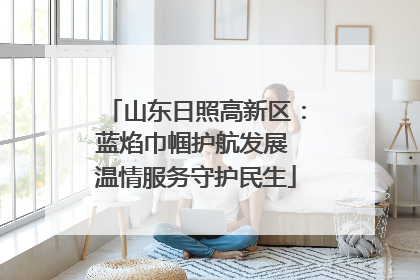 山东日照高新区：蓝焰巾帼护航发展 温情服务守护民生