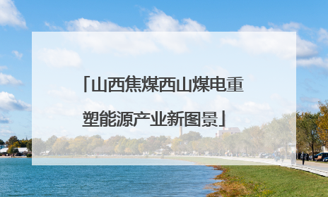山西焦煤西山煤电重塑能源产业新图景