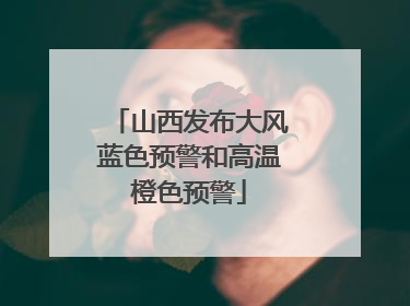 山西发布大风蓝色预警和高温橙色预警