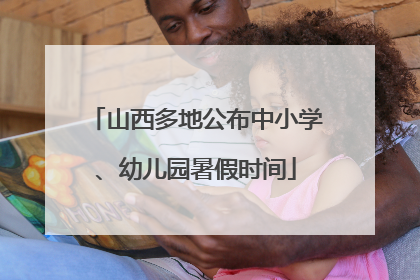 山西多地公布中小学、幼儿园暑假时间