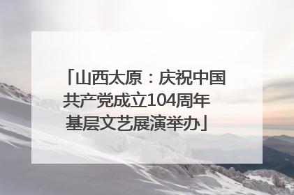 山西太原：庆祝中国共产党成立104周年基层文艺展演举办