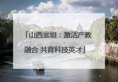 山西襄垣：激活产教融合 共育科技英才