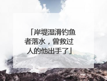 岸堤湿滑钓鱼者落水，曾救过人的他出手了
