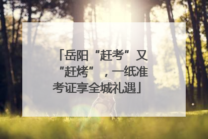 岳阳“赶考”又“赶烤”，一纸准考证享全城礼遇