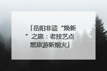 岳阳非遗“焕新”之旅：老技艺点燃旅游新烟火
