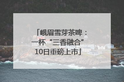 峨眉雪芽茶啤：一杯“三香融合”10日重磅上市