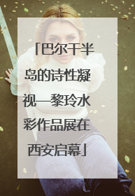 巴尔干半岛的诗性凝视—黎玲水彩作品展在西安启幕
