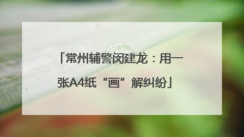 常州辅警闵建龙：用一张A4纸“画”解纠纷
