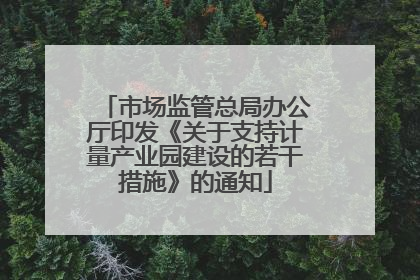 市场监管总局办公厅印发《关于支持计量产业园建设的若干措施》的通知