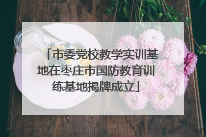 市委党校教学实训基地在枣庄市国防教育训练基地揭牌成立