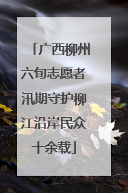 广西柳州六旬志愿者汛期守护柳江沿岸民众十余载