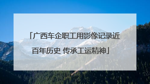 广西车企职工用影像记录近百年历史 传承工运精神