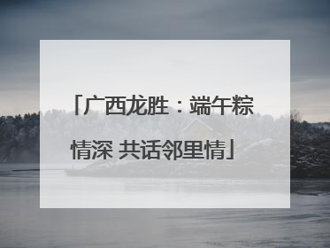广西龙胜：端午粽情深 共话邻里情