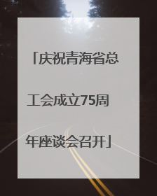 庆祝青海省总工会成立75周年座谈会召开