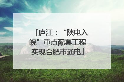 庐江：“陕电入皖”重点配套工程实现合肥市通电