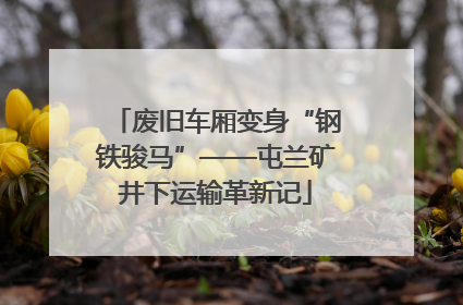 废旧车厢变身“钢铁骏马”——屯兰矿井下运输革新记