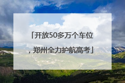 开放50多万个车位，郑州全力护航高考